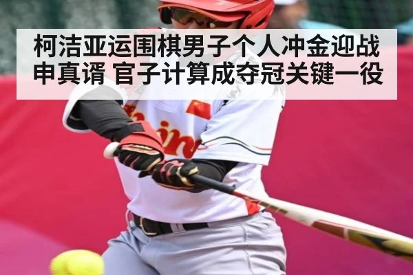 柯洁亚运围棋男子个人冲金迎战申真谞 官子计算成夺冠关键一役