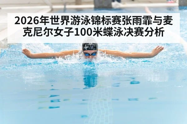 2026年世界游泳锦标赛张雨霏与麦克尼尔女子100米蝶泳决赛分析