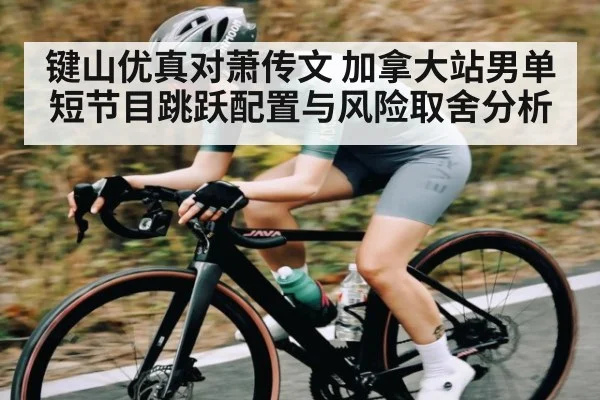 键山优真对萧传文 加拿大站男单短节目跳跃配置与风险取舍分析