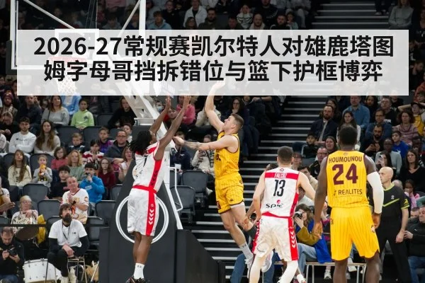 2026-27常规赛凯尔特人对雄鹿塔图姆字母哥挡拆错位与篮下护框博弈